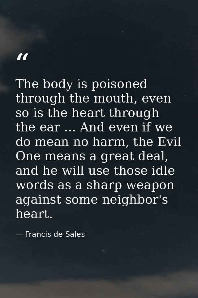 The body is poisoned through the mouth, even so is the heart through the ear ... And even if we do mean no harm, the Evi — Francis de Sales
