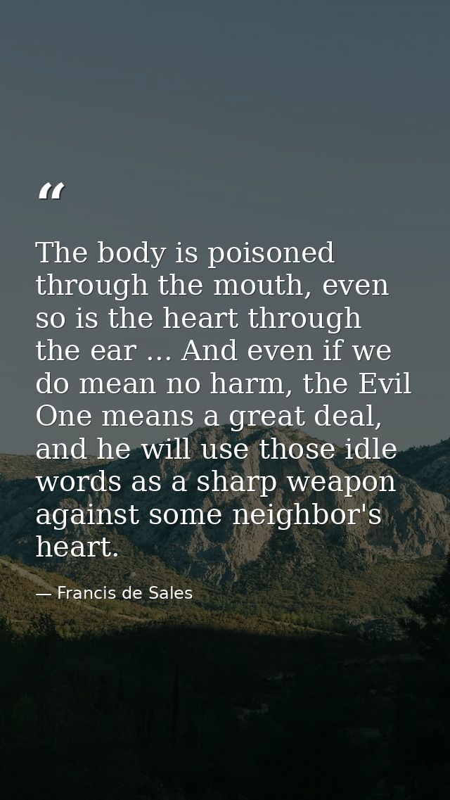 The body is poisoned through the mouth, even so is the heart through the ear ... And even if we do mean no harm, the Evi — Francis de Sales