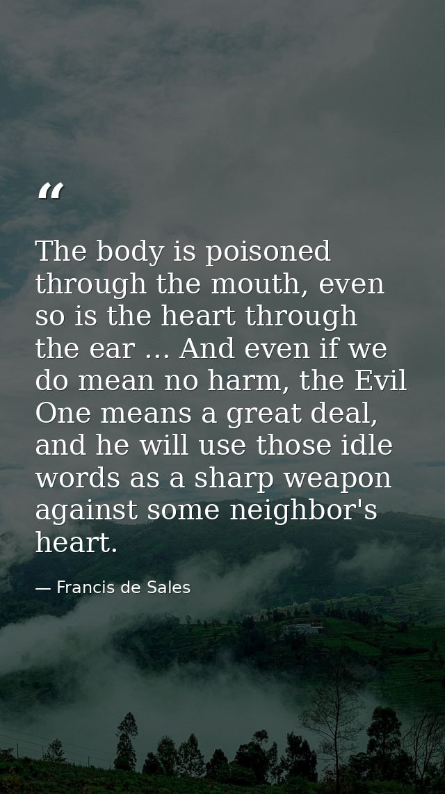 The body is poisoned through the mouth, even so is the heart through the ear ... And even if we do mean no harm, the Evi — Francis de Sales