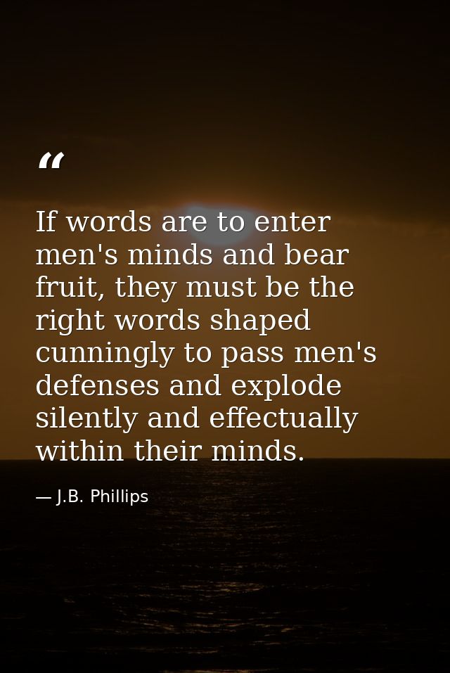If words are to enter men's minds and bear fruit, they must be the right words shaped cunningly to pass men's defenses a — J.B. Phillips
