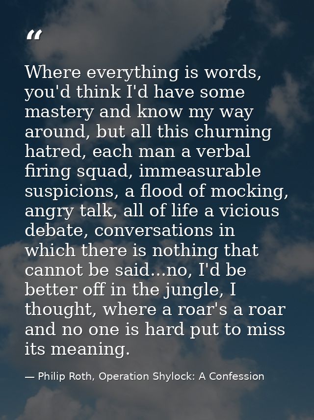 Where everything is words, you'd think I'd have some mastery and know my way around, but all this churning hatred, each  — Philip Roth, Operation Shylock: A Confession