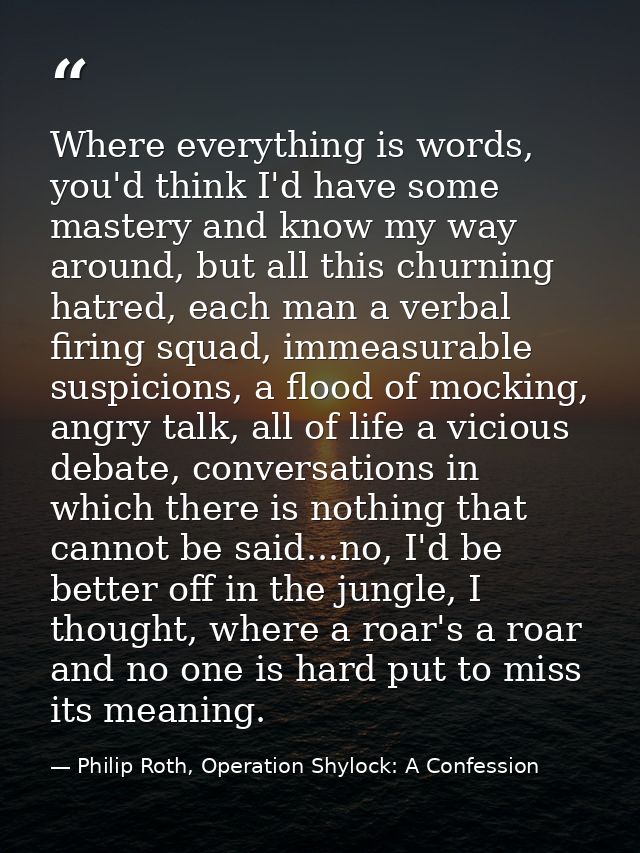 Where everything is words, you'd think I'd have some mastery and know my way around, but all this churning hatred, each  — Philip Roth, Operation Shylock: A Confession