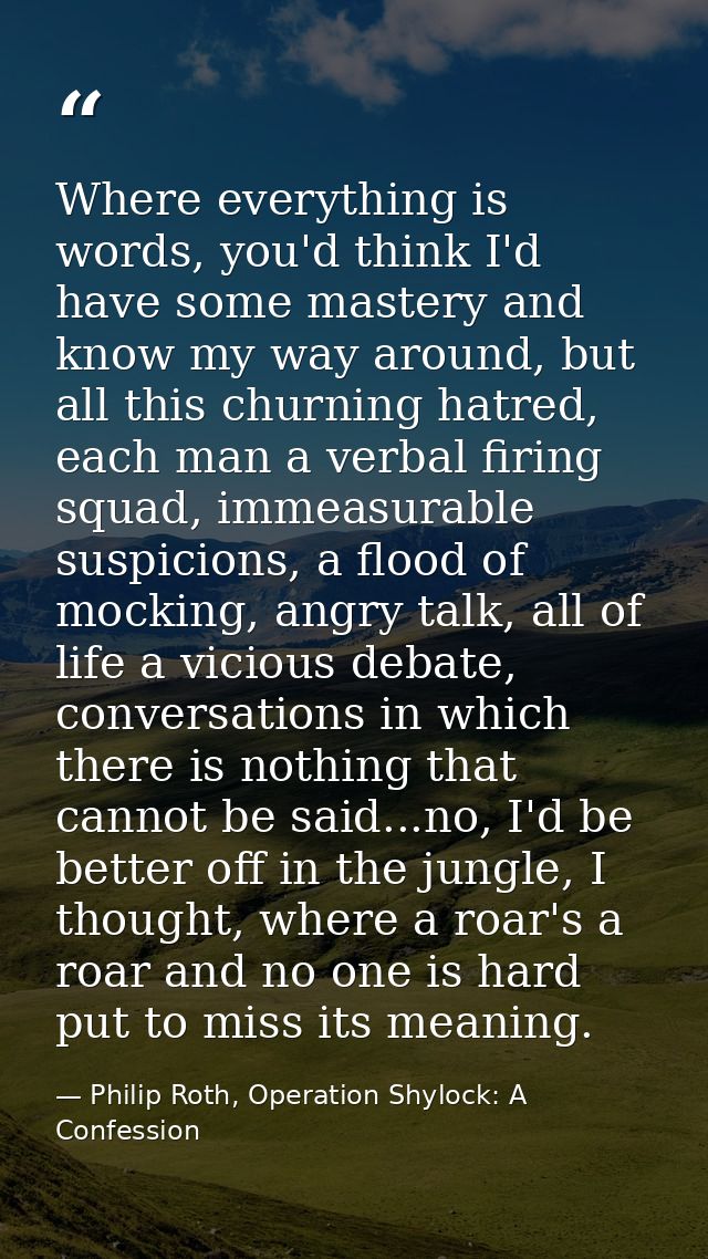 Where everything is words, you'd think I'd have some mastery and know my way around, but all this churning hatred, each  — Philip Roth, Operation Shylock: A Confession