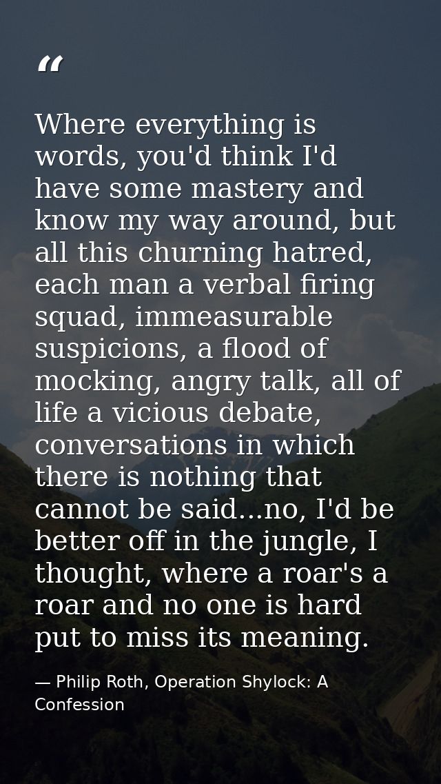 Where everything is words, you'd think I'd have some mastery and know my way around, but all this churning hatred, each  — Philip Roth, Operation Shylock: A Confession