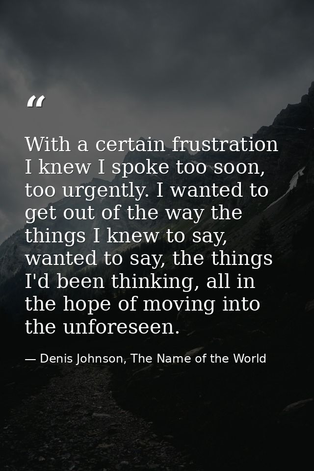 With a certain frustration I knew I spoke too soon, too urgently. I wanted to get out of the way the things I knew to sa — Denis Johnson, The Name of the World