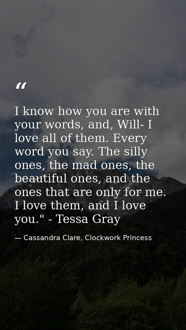 I know how you are with your words, and, Will- I love all of them. Every word you say. The silly ones, the mad ones, the — Cassandra Clare, Clockwork Princess