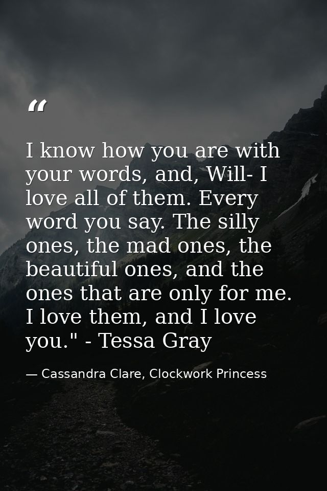 I know how you are with your words, and, Will- I love all of them. Every word you say. The silly ones, the mad ones, the — Cassandra Clare, Clockwork Princess
