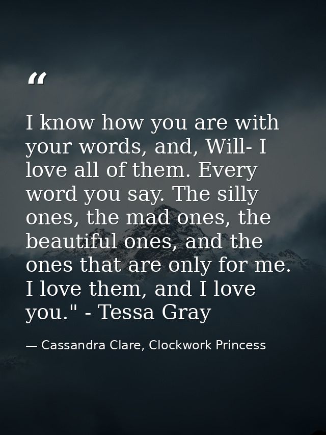 I know how you are with your words, and, Will- I love all of them. Every word you say. The silly ones, the mad ones, the — Cassandra Clare, Clockwork Princess