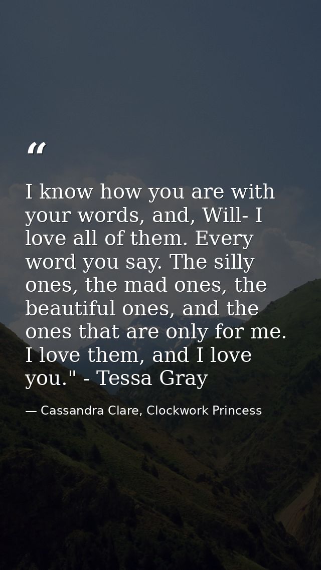 I know how you are with your words, and, Will- I love all of them. Every word you say. The silly ones, the mad ones, the — Cassandra Clare, Clockwork Princess