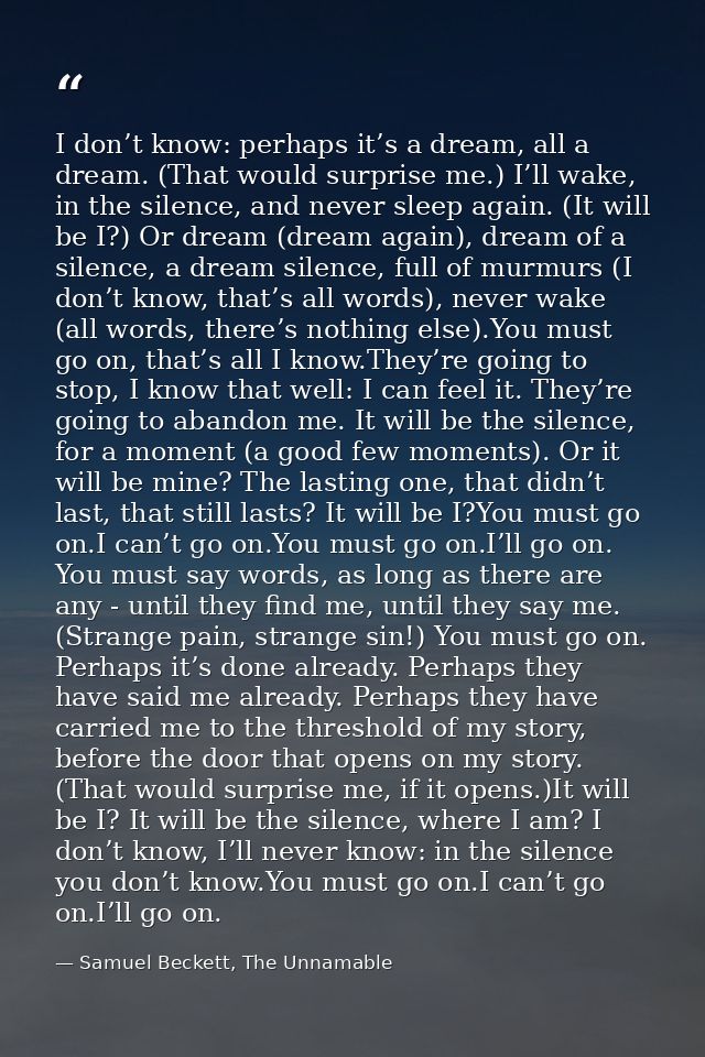I don’t know: perhaps it’s a dream, all a dream. (That would surprise me.) I’ll wake, in the silence, and never sleep ag — Samuel Beckett, The Unnamable