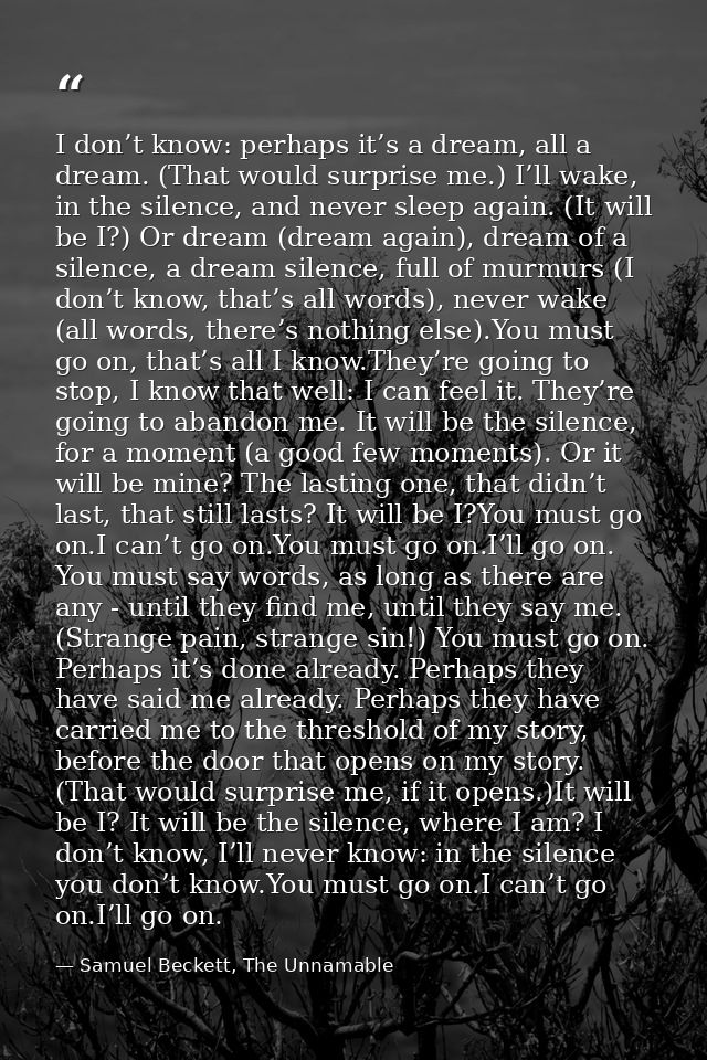 I don’t know: perhaps it’s a dream, all a dream. (That would surprise me.) I’ll wake, in the silence, and never sleep ag — Samuel Beckett, The Unnamable