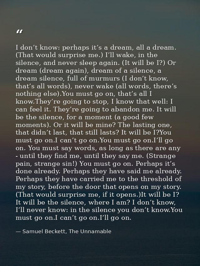 I don’t know: perhaps it’s a dream, all a dream. (That would surprise me.) I’ll wake, in the silence, and never sleep ag — Samuel Beckett, The Unnamable