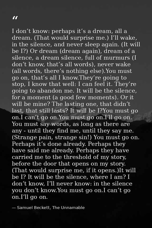 I don’t know: perhaps it’s a dream, all a dream. (That would surprise me.) I’ll wake, in the silence, and never sleep ag — Samuel Beckett, The Unnamable