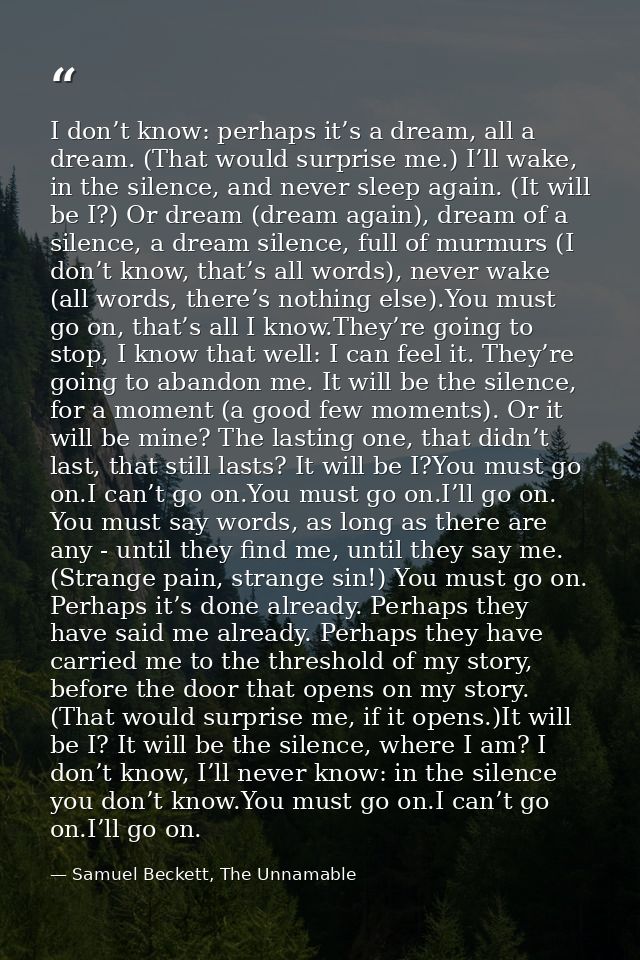 I don’t know: perhaps it’s a dream, all a dream. (That would surprise me.) I’ll wake, in the silence, and never sleep ag — Samuel Beckett, The Unnamable