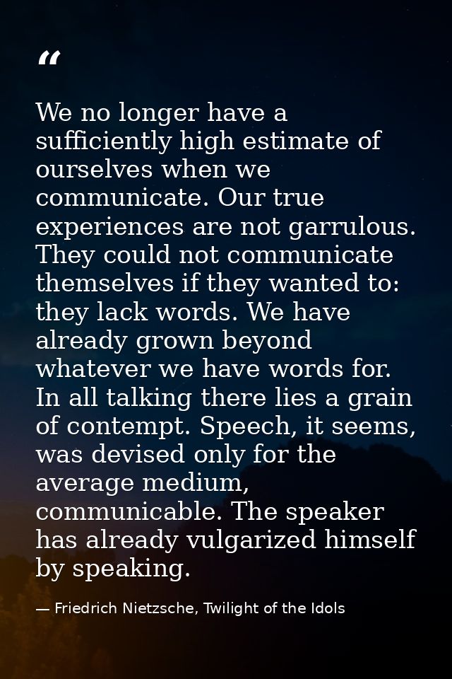 We no longer have a sufficiently high estimate of ourselves when we communicate. Our true experiences are not garrulous. — Friedrich Nietzsche, Twilight of the Idols