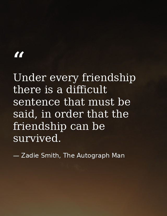 Under every friendship there is a difficult sentence that must be said, in order that the friendship can be survived. — Zadie Smith, The Autograph Man