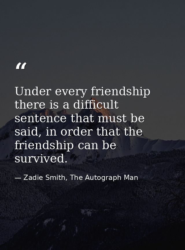 Under every friendship there is a difficult sentence that must be said, in order that the friendship can be survived. — Zadie Smith, The Autograph Man