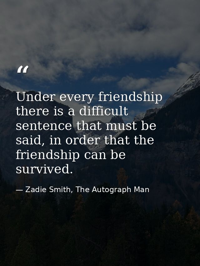 Under every friendship there is a difficult sentence that must be said, in order that the friendship can be survived. — Zadie Smith, The Autograph Man