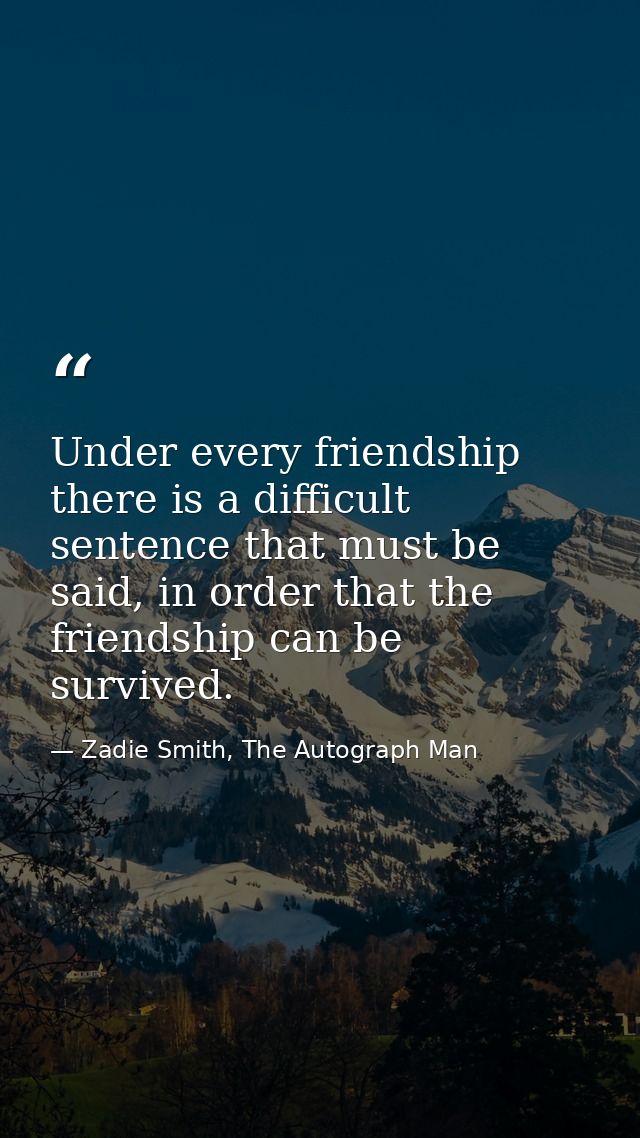 Under every friendship there is a difficult sentence that must be said, in order that the friendship can be survived. — Zadie Smith, The Autograph Man