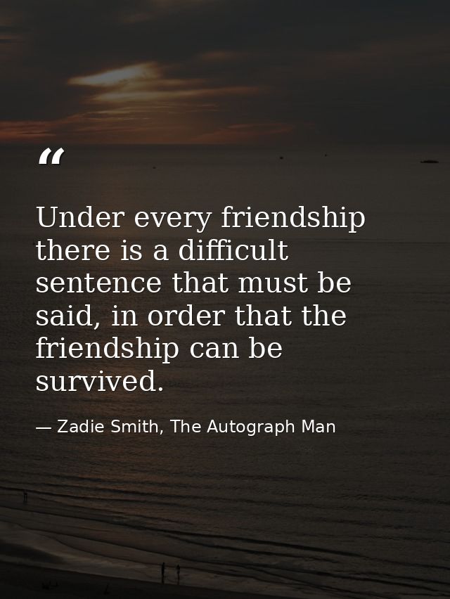 Under every friendship there is a difficult sentence that must be said, in order that the friendship can be survived. — Zadie Smith, The Autograph Man