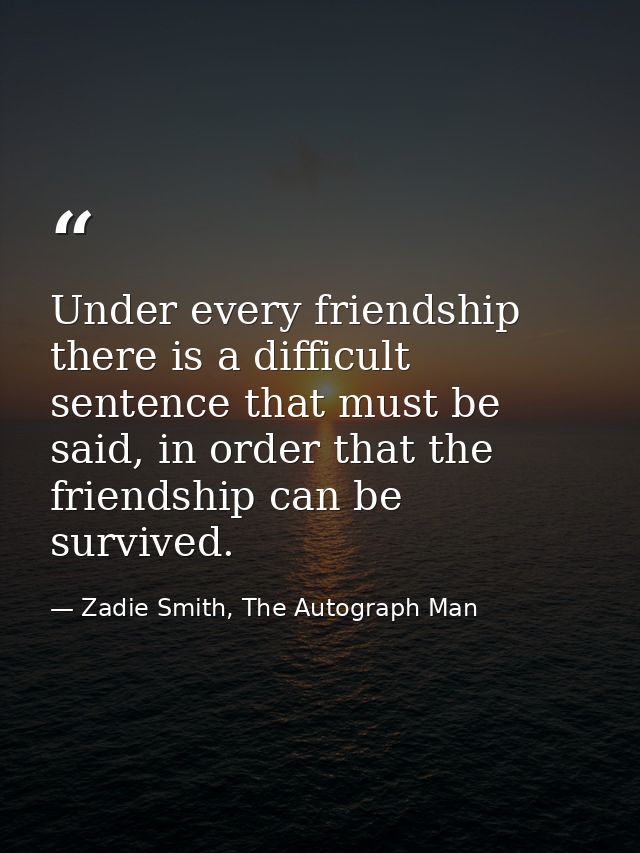 Under every friendship there is a difficult sentence that must be said, in order that the friendship can be survived. — Zadie Smith, The Autograph Man