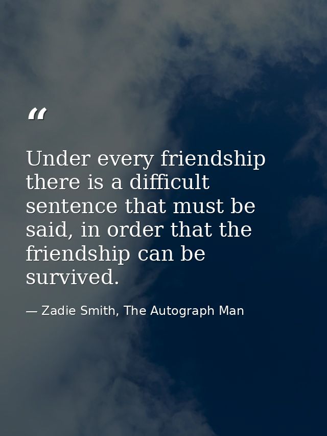 Under every friendship there is a difficult sentence that must be said, in order that the friendship can be survived. — Zadie Smith, The Autograph Man