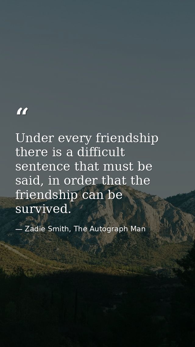 Under every friendship there is a difficult sentence that must be said, in order that the friendship can be survived. — Zadie Smith, The Autograph Man