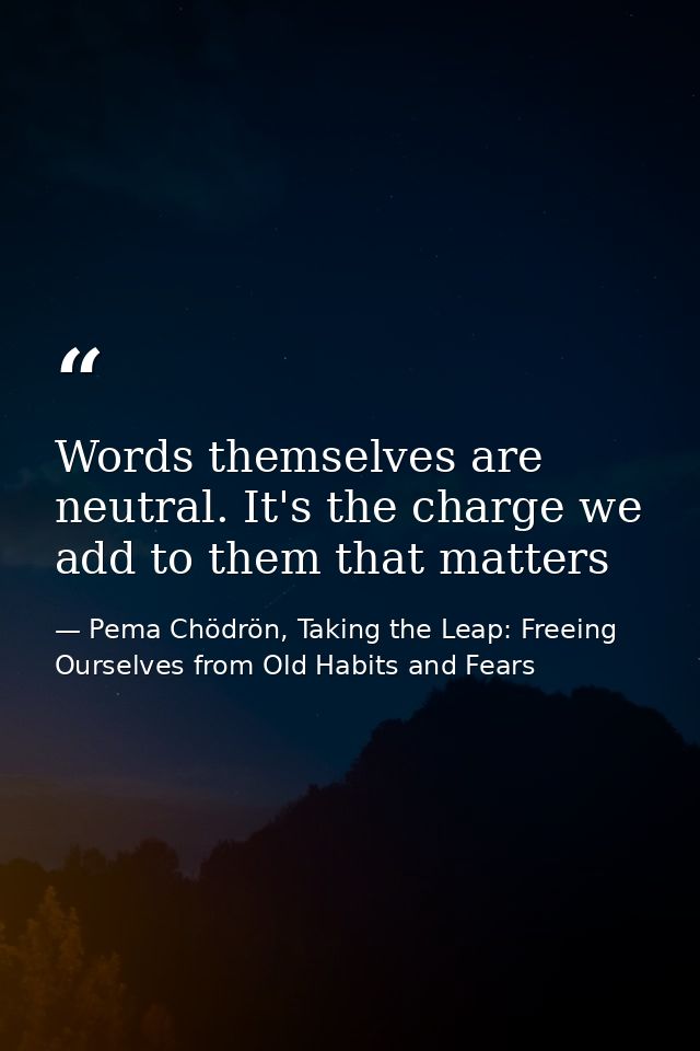 Words themselves are neutral. It's the charge we add to them that matters — Pema Chödrön, Taking the Leap: Freeing Ourselves from Old Habits and Fears