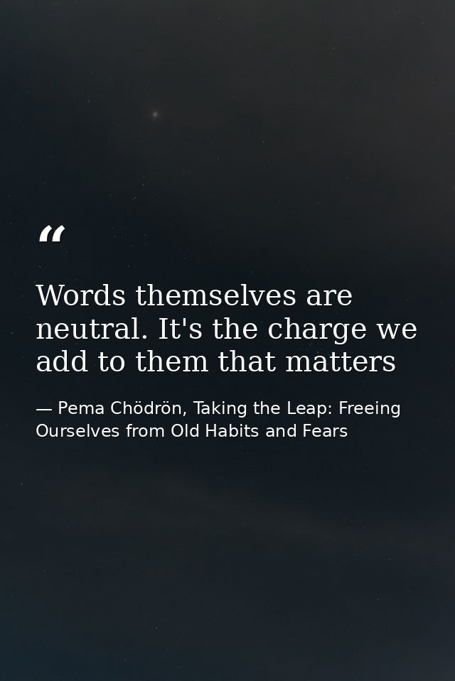 Words themselves are neutral. It's the charge we add to them that matters — Pema Chödrön, Taking the Leap: Freeing Ourselves from Old Habits and Fears