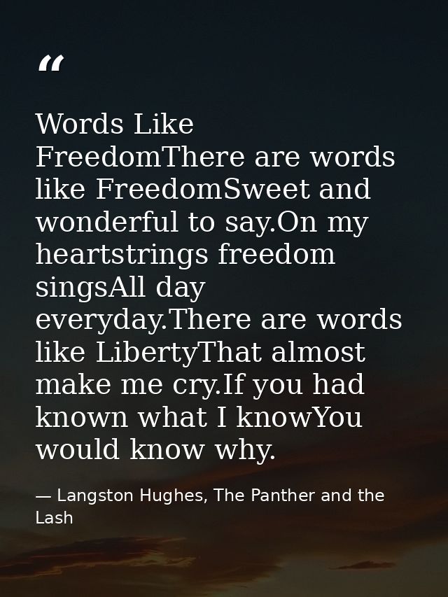 Words Like FreedomThere are words like FreedomSweet and wonderful to say.On my heartstrings freedom singsAll day everyda — Langston Hughes, The Panther and the Lash