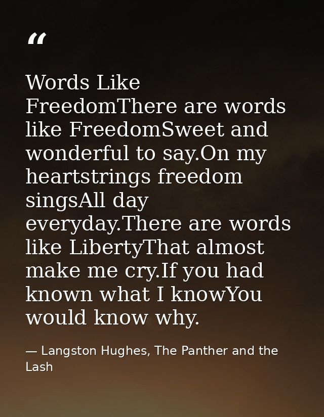 Words Like FreedomThere are words like FreedomSweet and wonderful to say.On my heartstrings freedom singsAll day everyda — Langston Hughes, The Panther and the Lash