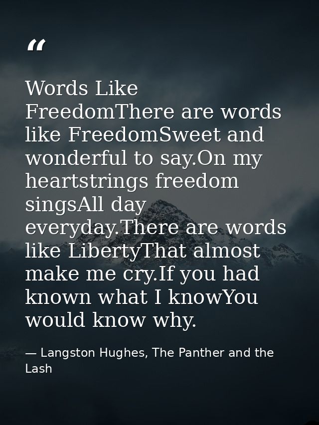 Words Like FreedomThere are words like FreedomSweet and wonderful to say.On my heartstrings freedom singsAll day everyda — Langston Hughes, The Panther and the Lash