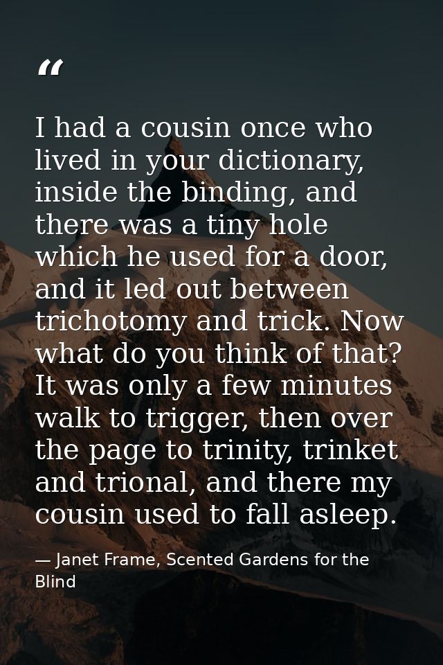 I had a cousin once who lived in your dictionary, inside the binding, and there was a tiny hole which he used for a door — Janet Frame, Scented Gardens for the Blind