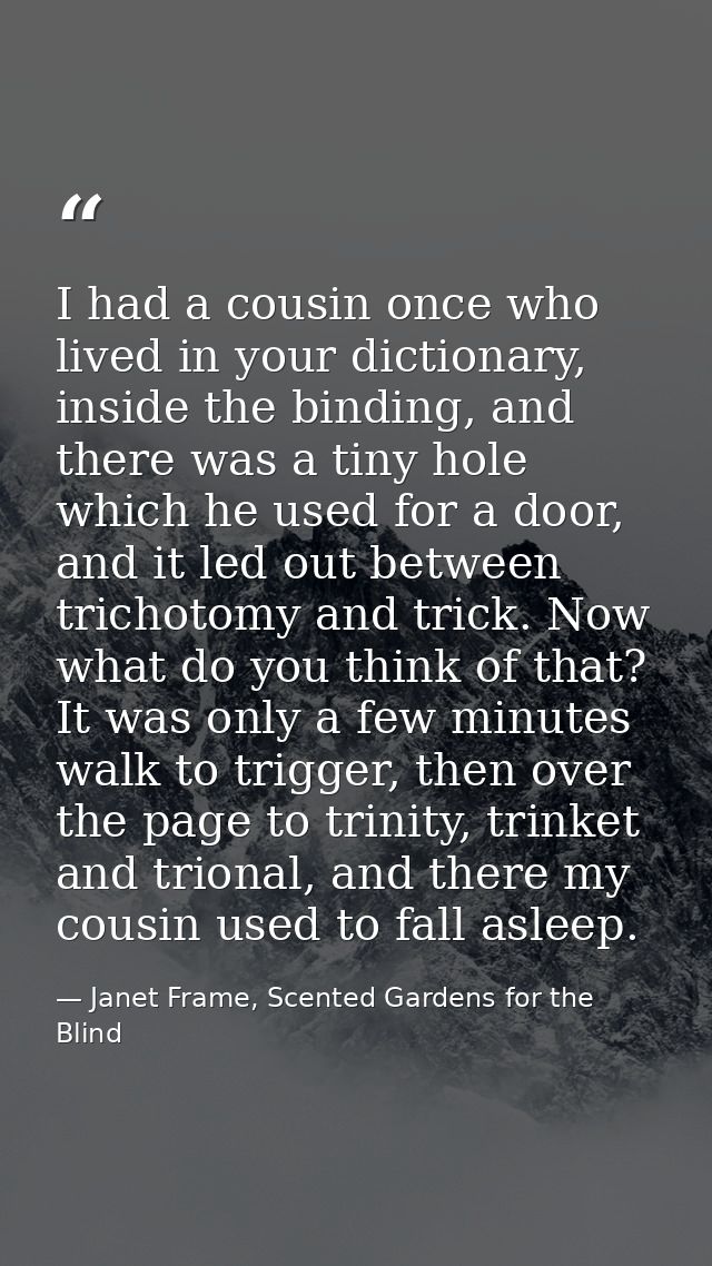 I had a cousin once who lived in your dictionary, inside the binding, and there was a tiny hole which he used for a door — Janet Frame, Scented Gardens for the Blind