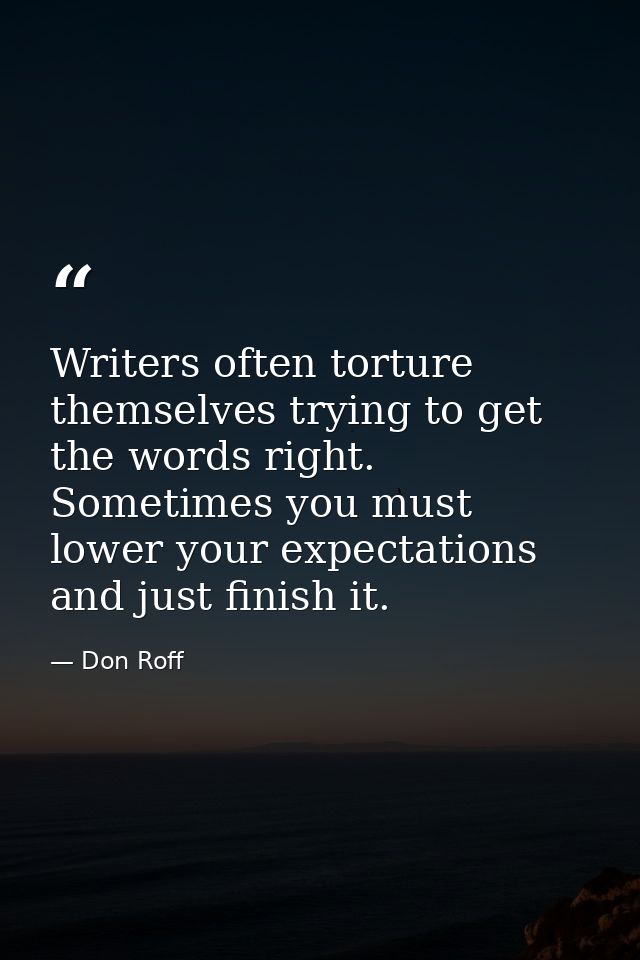 Writers often torture themselves trying to get the words right. Sometimes you must lower your expectations and just fini — Don Roff