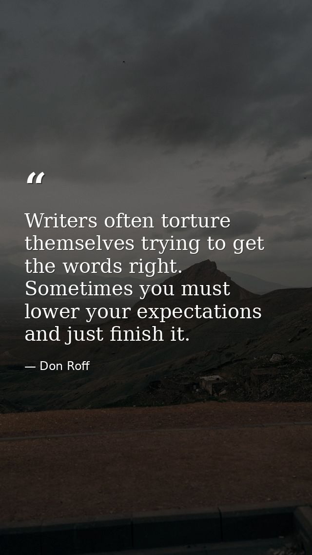 Writers often torture themselves trying to get the words right. Sometimes you must lower your expectations and just fini — Don Roff