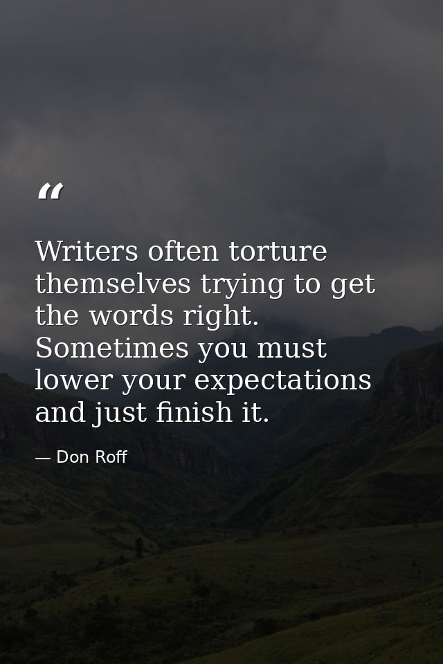 Writers often torture themselves trying to get the words right. Sometimes you must lower your expectations and just fini — Don Roff