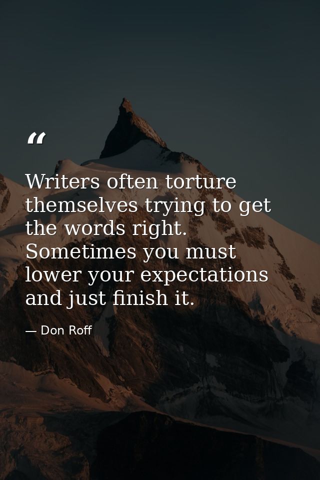 Writers often torture themselves trying to get the words right. Sometimes you must lower your expectations and just fini — Don Roff