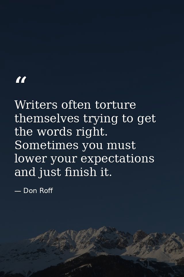 Writers often torture themselves trying to get the words right. Sometimes you must lower your expectations and just fini — Don Roff