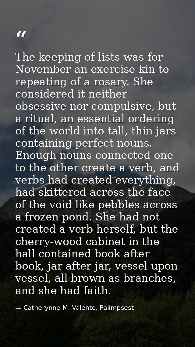 The keeping of lists was for November an exercise kin to repeating of a rosary. She considered it neither obsessive nor  — Catherynne M. Valente, Palimpsest