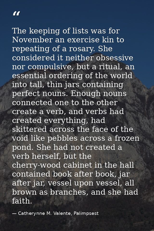 The keeping of lists was for November an exercise kin to repeating of a rosary. She considered it neither obsessive nor  — Catherynne M. Valente, Palimpsest