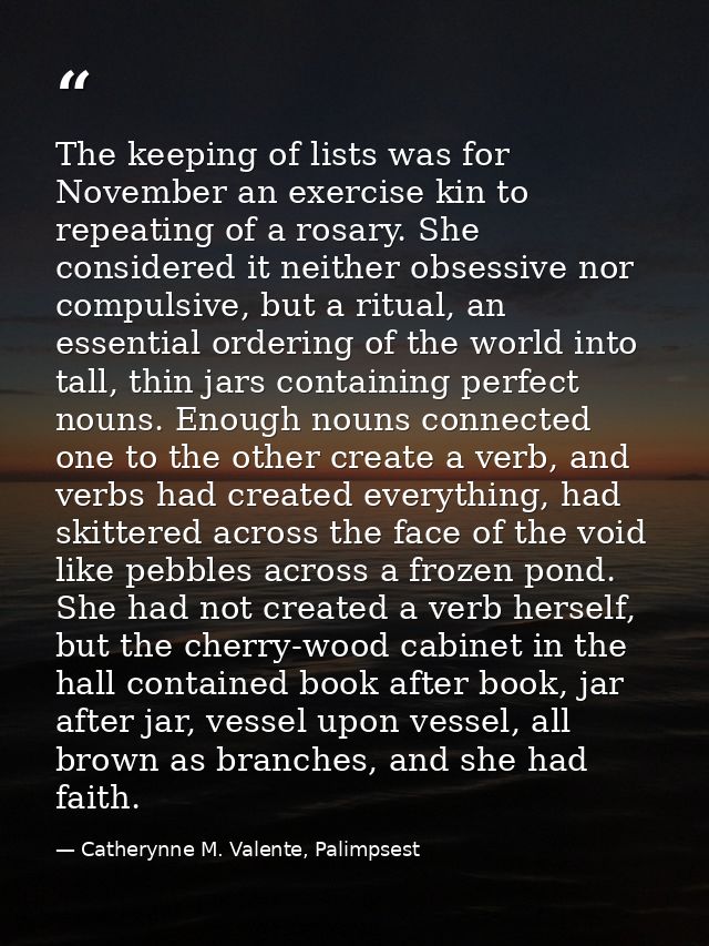 The keeping of lists was for November an exercise kin to repeating of a rosary. She considered it neither obsessive nor  — Catherynne M. Valente, Palimpsest