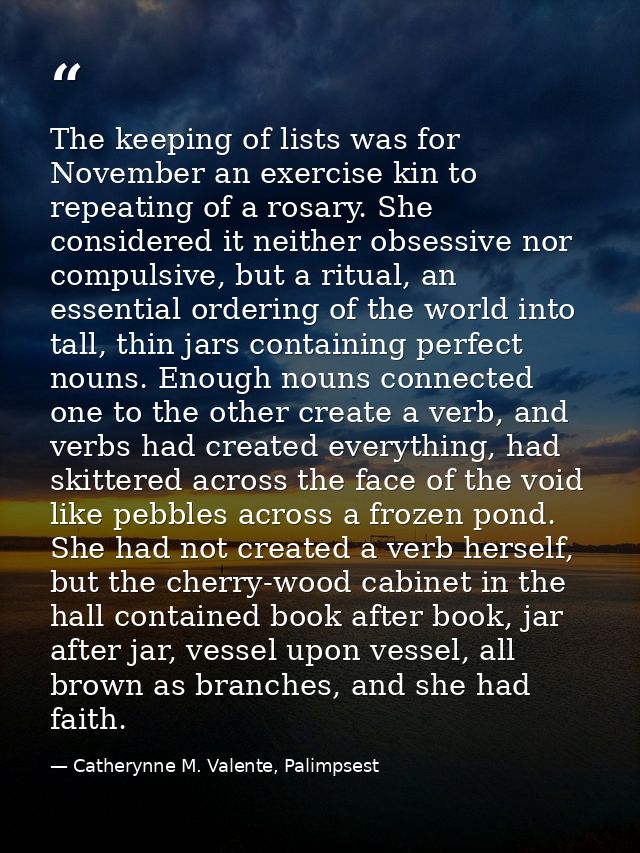 The keeping of lists was for November an exercise kin to repeating of a rosary. She considered it neither obsessive nor  — Catherynne M. Valente, Palimpsest