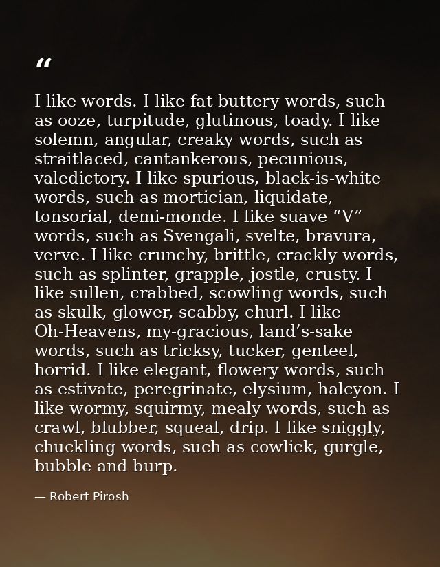 I like words. I like fat buttery words, such as ooze, turpitude, glutinous, toady. I like solemn, angular, creaky words, — Robert Pirosh