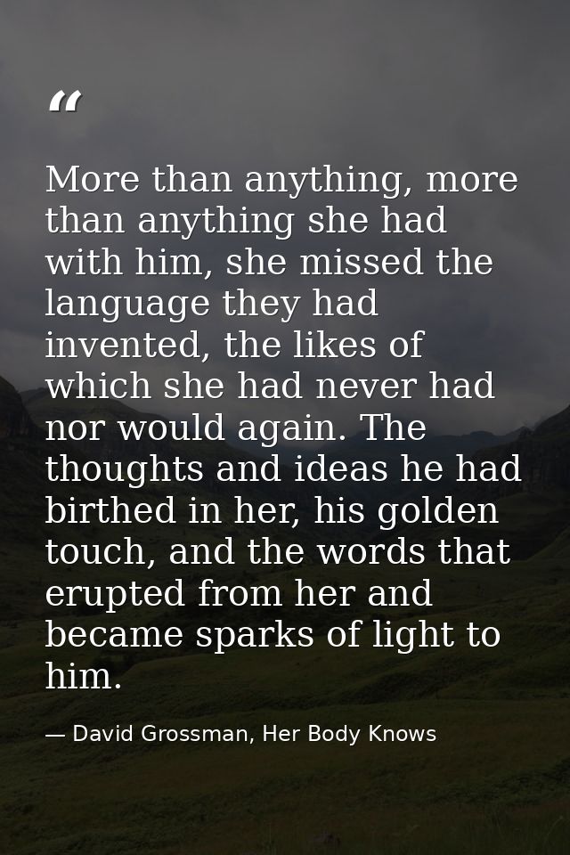 More than anything, more than anything she had with him, she missed the language they had invented, the likes of which s — David Grossman, Her Body Knows