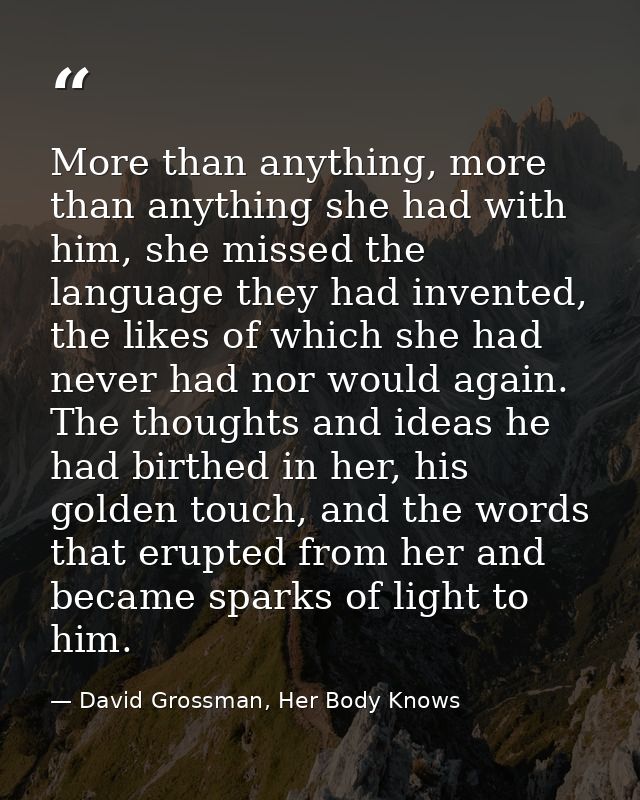 More than anything, more than anything she had with him, she missed the language they had invented, the likes of which s — David Grossman, Her Body Knows