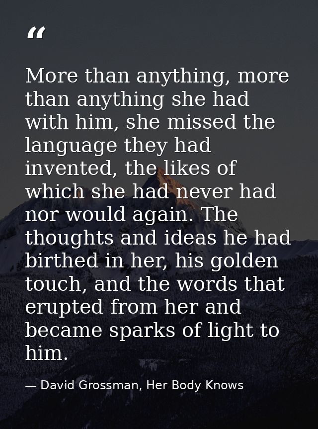 More than anything, more than anything she had with him, she missed the language they had invented, the likes of which s — David Grossman, Her Body Knows