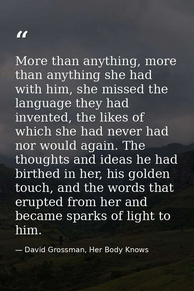 More than anything, more than anything she had with him, she missed the language they had invented, the likes of which s — David Grossman, Her Body Knows