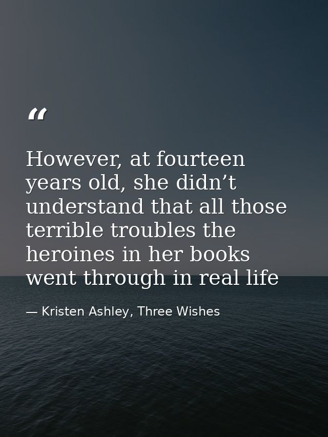 However, at fourteen years old, she didn’t understand that all those terrible troubles the heroines in her books went th — Kristen Ashley, Three Wishes