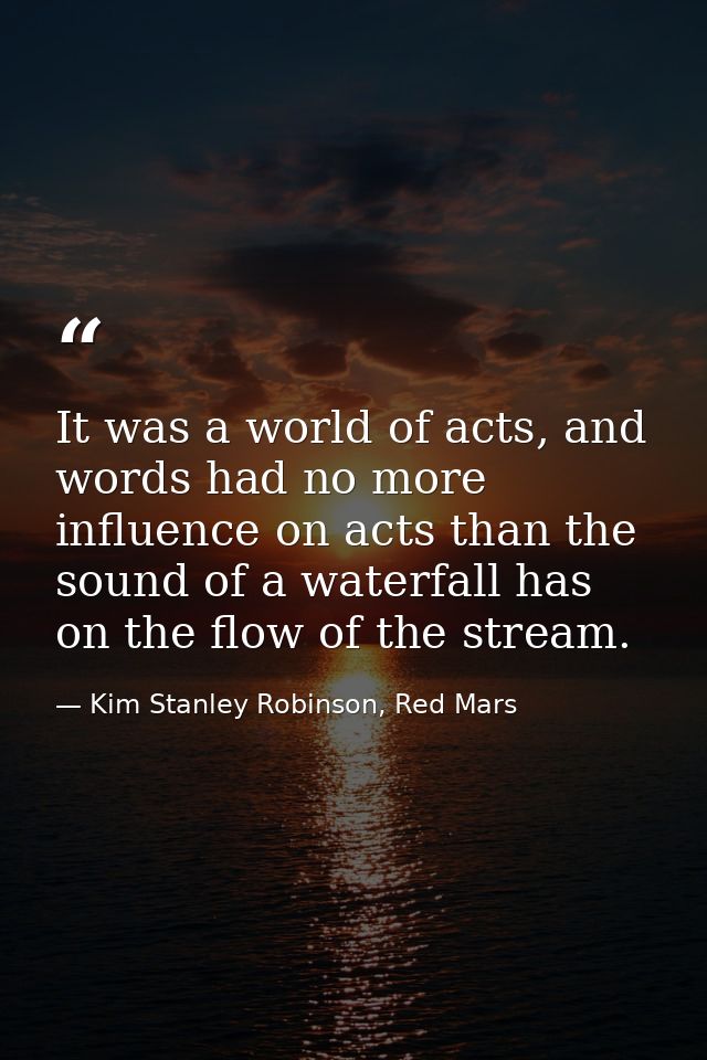 It was a world of acts, and words had no more influence on acts than the sound of a waterfall has on the flow of the str — Kim Stanley Robinson, Red Mars